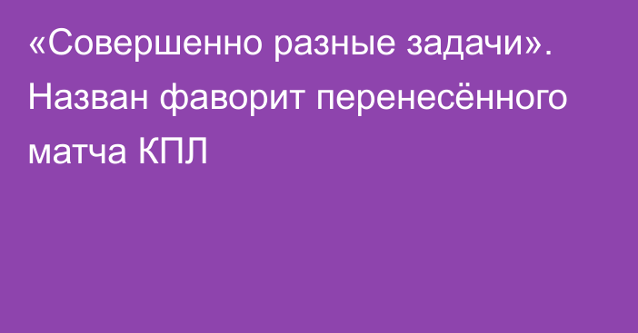 «Совершенно разные задачи». Назван фаворит перенесённого матча КПЛ