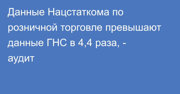 Данные Нацстаткома по розничной торговле превышают данные ГНС в 4,4 раза, - аудит