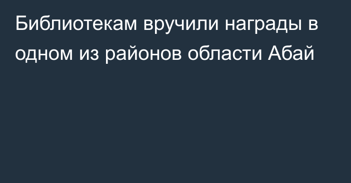 Библиотекам вручили награды в одном из районов области Абай