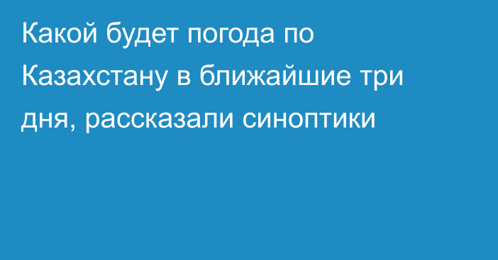 Какой будет погода по Казахстану в ближайшие три дня, рассказали синоптики