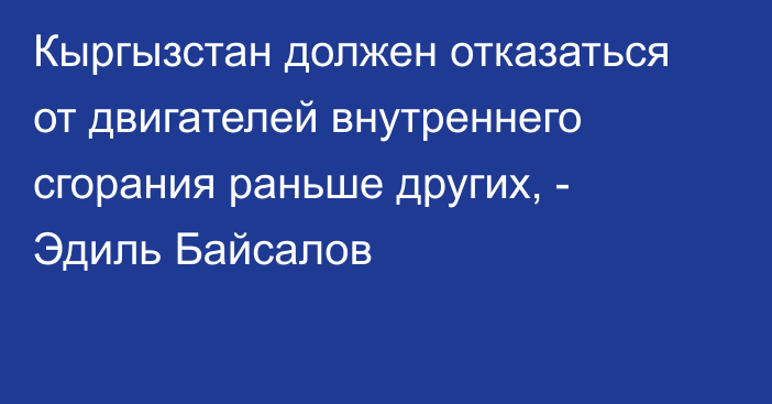 Кыргызстан должен отказаться от двигателей внутреннего сгорания раньше других, - Эдиль Байсалов