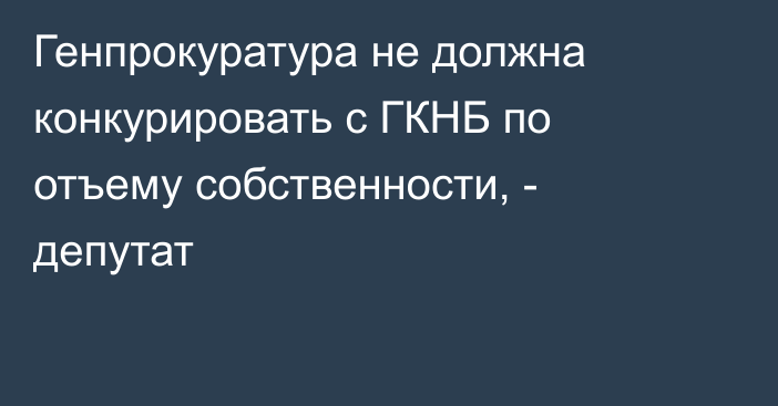 Генпрокуратура не должна конкурировать с ГКНБ по отъему собственности, - депутат