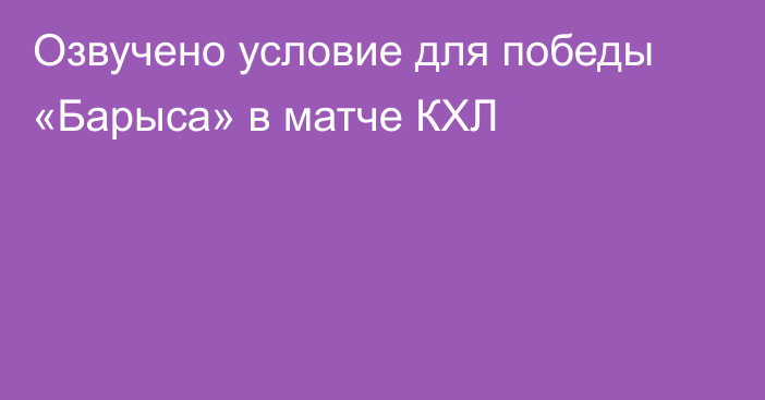 Озвучено условие для победы «Барыса» в матче КХЛ