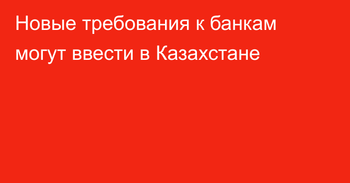 Новые требования к банкам могут ввести в Казахстане