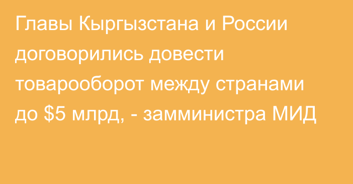 Главы Кыргызстана и России договорились довести товарооборот между странами до $5 млрд, - замминистра МИД