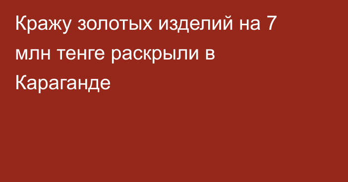 Кражу золотых изделий на 7 млн тенге раскрыли в Караганде