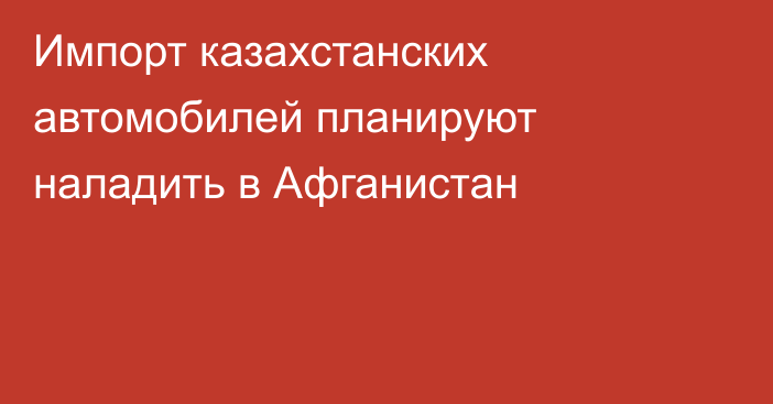 Импорт казахстанских автомобилей планируют наладить в Афганистан