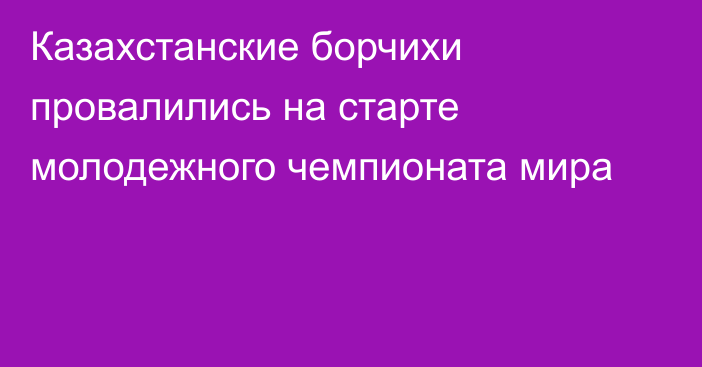 Казахстанские борчихи провалились на старте молодежного чемпионата мира