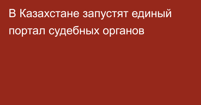 В Казахстане запустят единый портал судебных органов