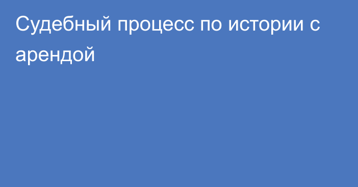 Судебный процесс по истории с арендой