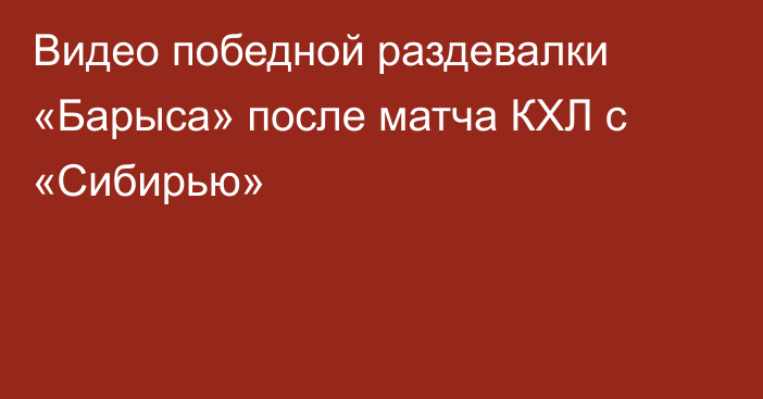 Видео победной раздевалки «Барыса» после матча КХЛ с «Сибирью»