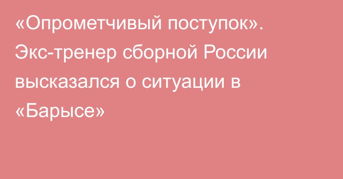 «Опрометчивый поступок». Экс-тренер сборной России высказался о ситуации в «Барысе»