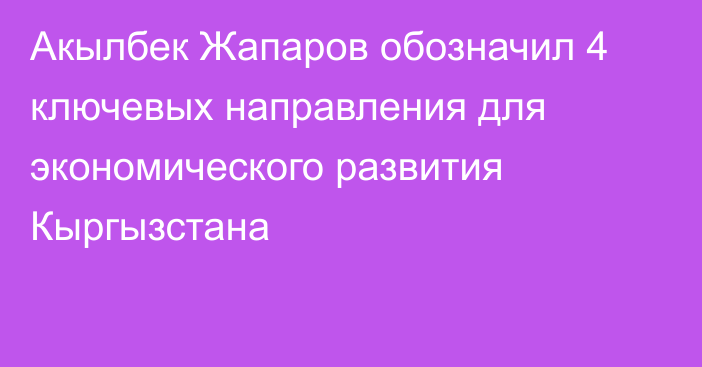 Акылбек Жапаров обозначил 4 ключевых направления для экономического развития Кыргызстана