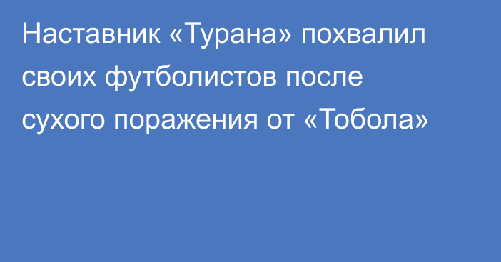 Наставник «Турана» похвалил своих футболистов после сухого поражения от «Тобола»