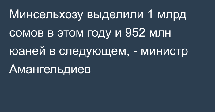 Минсельхозу выделили 1 млрд сомов в этом году и 952 млн юаней в следующем, - министр Амангельдиев