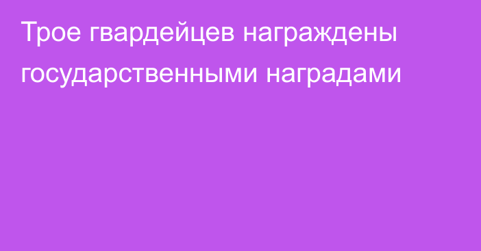 Трое гвардейцев награждены государственными наградами