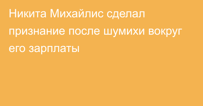 Никита Михайлис сделал признание после шумихи вокруг его зарплаты