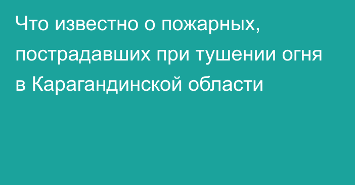 Что известно о пожарных, пострадавших при тушении огня в Карагандинской области