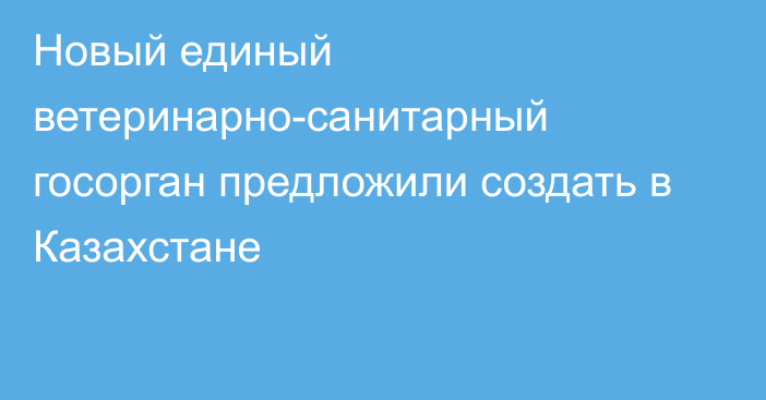 Новый единый ветеринарно-санитарный госорган предложили создать в Казахстане