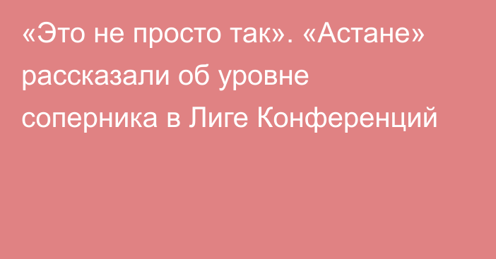 «Это не просто так». «Астане» рассказали об уровне соперника в Лиге Конференций