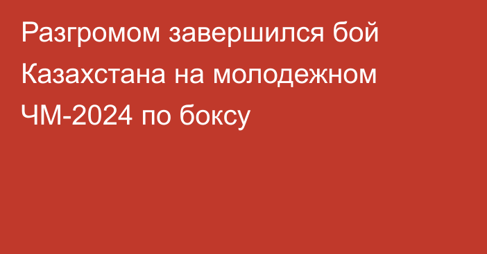 Разгромом завершился бой Казахстана на молодежном ЧМ-2024 по боксу