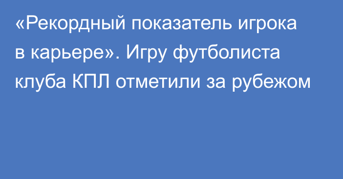 «Рекордный показатель игрока в карьере». Игру футболиста клуба КПЛ отметили за рубежом