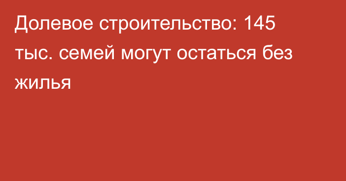 Долевое строительство: 145 тыс. семей могут остаться без жилья