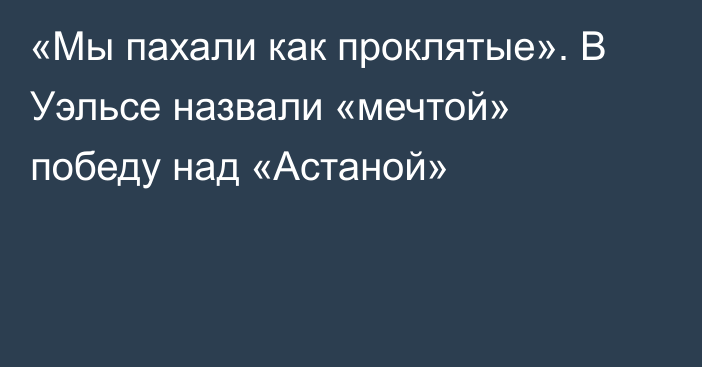 «Мы пахали как проклятые». В Уэльсе назвали «мечтой» победу над «Астаной»