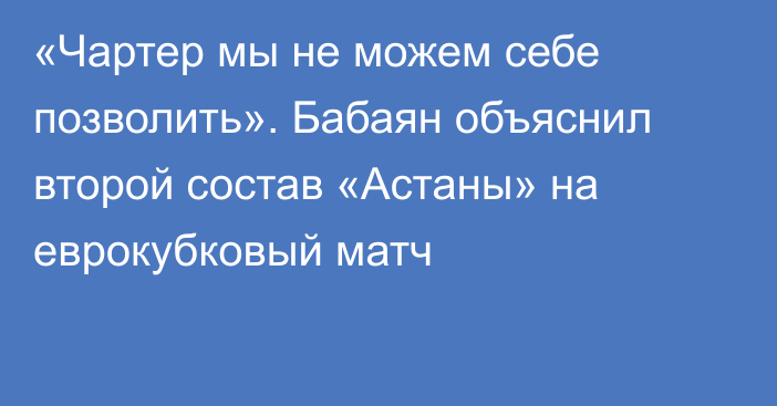 «Чартер мы не можем себе позволить». Бабаян объяснил второй состав «Астаны» на еврокубковый матч