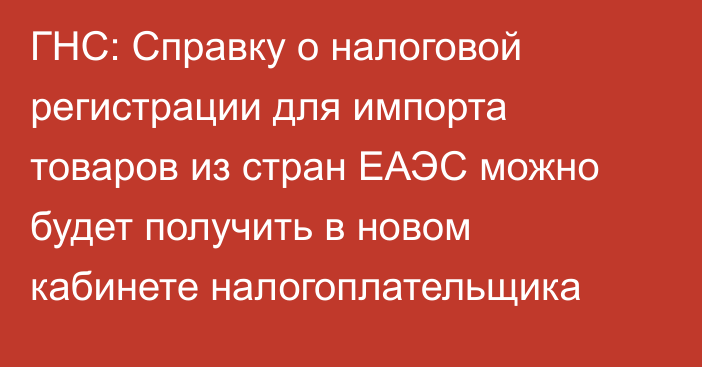 ГНС: Справку о налоговой регистрации для импорта товаров из стран ЕАЭС можно будет получить в новом кабинете налогоплательщика