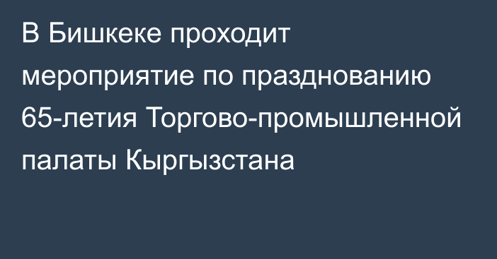 В Бишкеке проходит мероприятие по празднованию 65-летия Торгово-промышленной палаты Кыргызстана