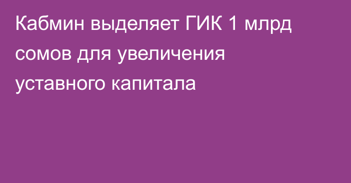 Кабмин выделяет ГИК 1 млрд сомов для увеличения уставного капитала