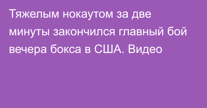 Тяжелым нокаутом за две минуты закончился главный бой вечера бокса в США. Видео