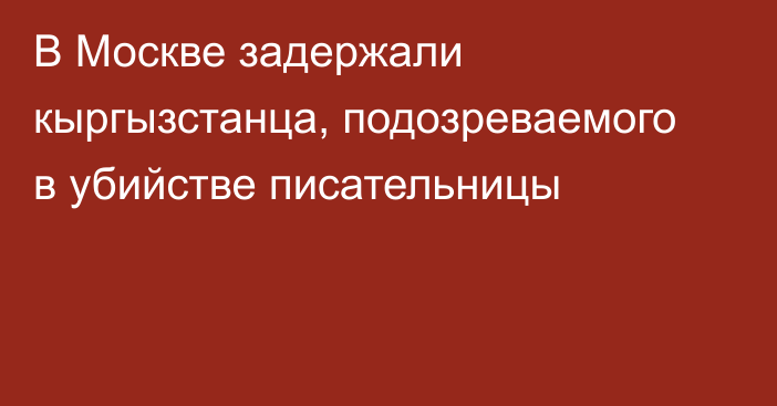 В Москве задержали кыргызстанца, подозреваемого в убийстве писательницы