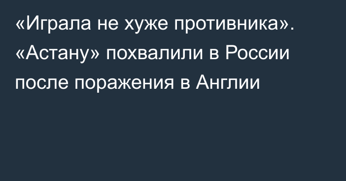 «Играла не хуже противника». «Астану» похвалили в России после поражения в Англии