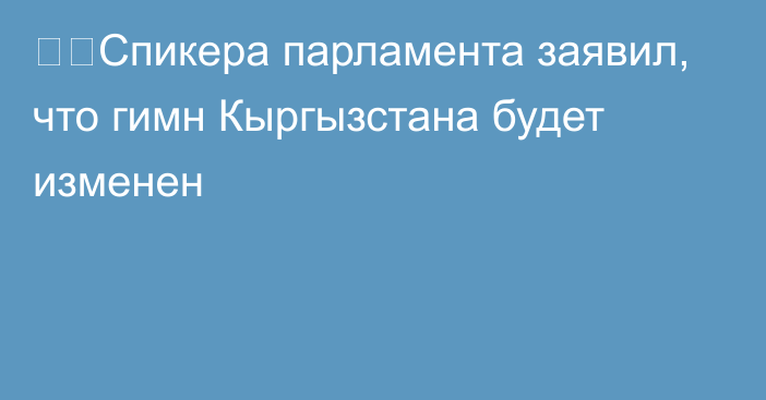 ❗️Спикера парламента заявил, что гимн Кыргызстана будет изменен