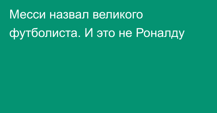 Месси назвал великого футболиста. И это не Роналду