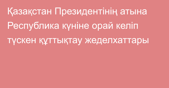 Қазақстан Президентінің атына Республика күніне орай келіп түскен құттықтау жеделхаттары