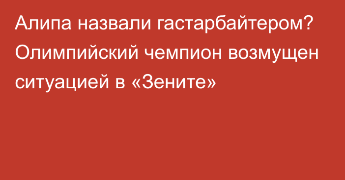 Алипа назвали гастарбайтером? Олимпийский чемпион возмущен ситуацией в «Зените»