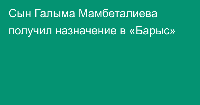 Сын Галыма Мамбеталиева получил назначение в «Барыс»