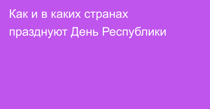 Как и в каких странах празднуют День Республики