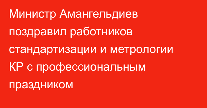 Министр Амангельдиев поздравил работников стандартизации и метрологии КР с профессиональным праздником