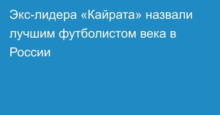 Экс-лидера «Кайрата» назвали лучшим футболистом века в России