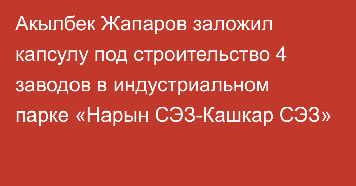 Акылбек Жапаров заложил капсулу под строительство 4 заводов в индустриальном парке «Нарын СЭЗ-Кашкар СЭЗ»