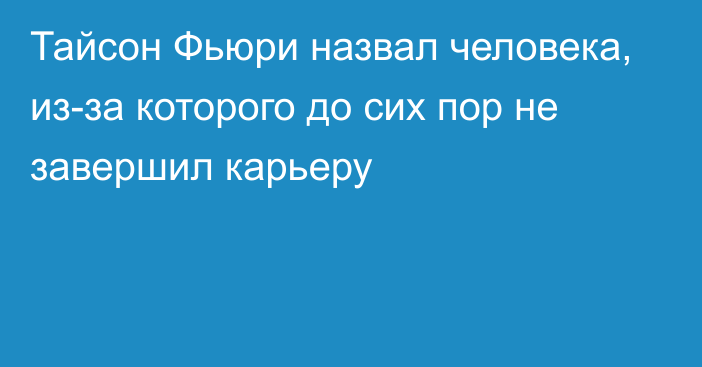 Тайсон Фьюри назвал человека, из-за которого до сих пор не завершил карьеру