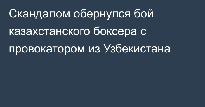 Скандалом обернулся бой казахстанского боксера с провокатором из Узбекистана