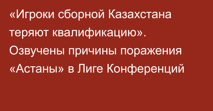 «Игроки сборной Казахстана теряют квалификацию». Озвучены причины поражения «Астаны» в Лиге Конференций