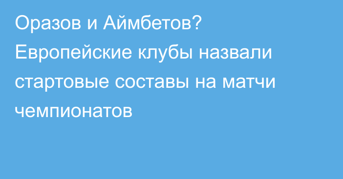 Оразов и Аймбетов? Европейские клубы назвали стартовые составы на матчи чемпионатов