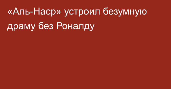 «Аль-Наср» устроил безумную драму без Роналду