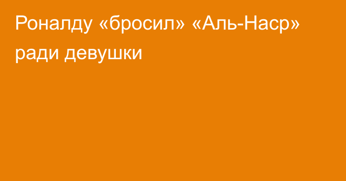 Роналду «бросил» «Аль-Наср» ради девушки